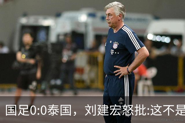 国足0:0泰国，刘建宏怒批:这不是友谊赛，是“比烂”大赛